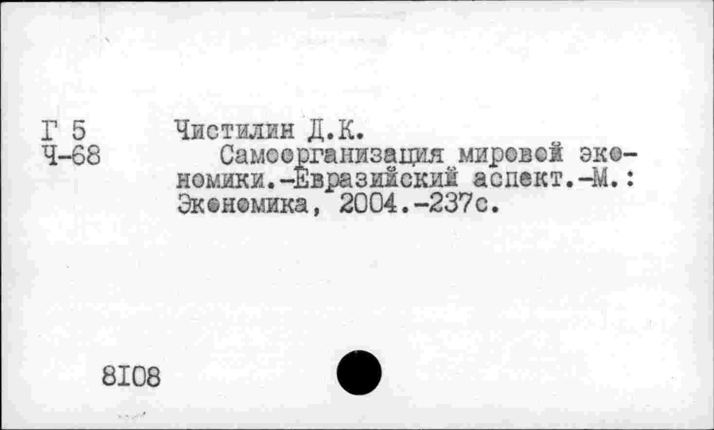 ﻿Г 5 Чжетилм Д.К.
4-68 Самоорганизация мировой экономики. -Евразийский аспект.-М.: Экономика, 2004.-237с.
8108